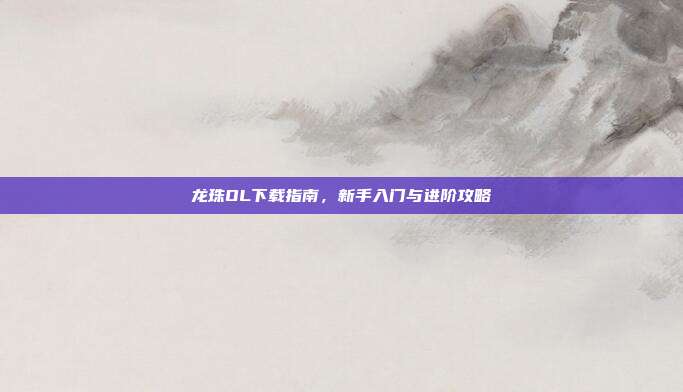 龙珠OL下载指南,新手入门与进阶攻略-第1张图片-速奇网 龙珠OL下载指南,新手入门与进阶攻略-第1张图片-速奇网