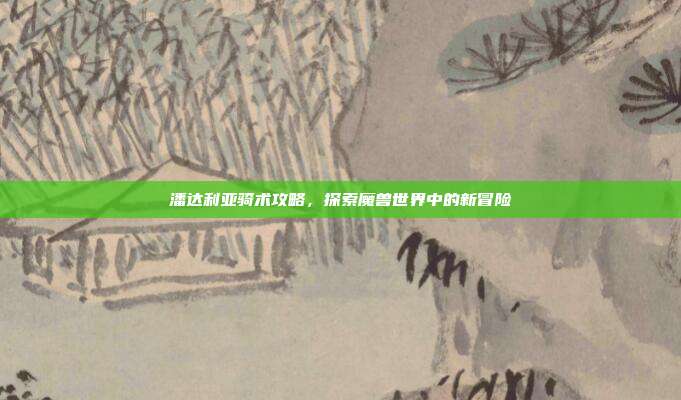 潘达利亚骑术攻略,探索魔兽世界中的新冒险-第1张图片-速奇网 潘达利亚骑术攻略,探索魔兽世界中的新冒险-第1张图片-速奇网