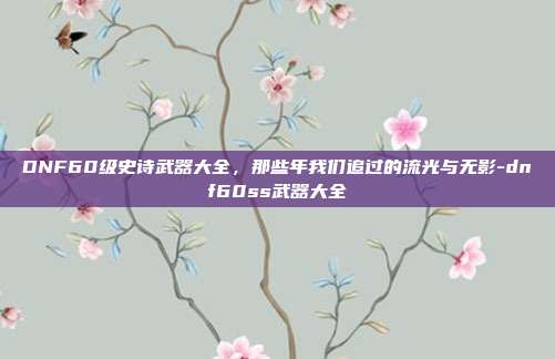 DNF60级史诗武器大全,那些年我们追过的流光与无影-dnf60ss武器大全-第1张图片-速奇网 DNF60级史诗武器大全,那些年我们追过的流光与无影-dnf60ss武器大全-第1张图片-速奇网