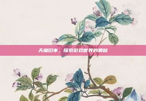 天墉旧事,探索游戏世界的奥秘-第1张图片-速奇网 天墉旧事,探索游戏世界的奥秘-第1张图片-速奇网