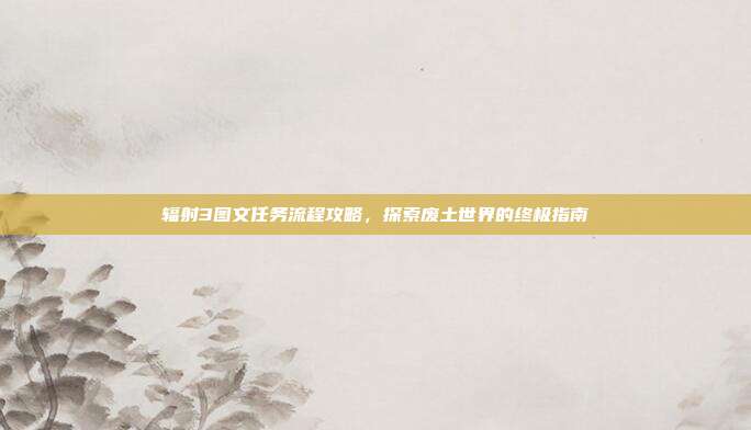 辐射3图文任务流程攻略，探索废土世界的终极指南-第1张图片-速奇网
