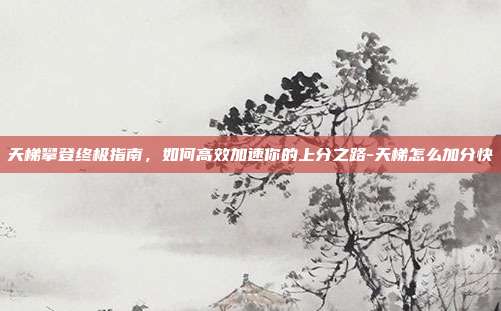 天梯攀登终极指南,如何高效加速你的上分之路-天梯怎么加分快-第1张图片-速奇网 天梯攀登终极指南,如何高效加速你的上分之路-天梯怎么加分快-第1张图片-速奇网