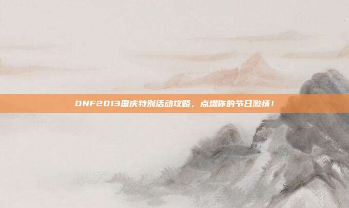 DNF2013国庆特别活动攻略,点燃你的节日激情!-第1张图片-速奇网 DNF2013国庆特别活动攻略,点燃你的节日激情!-第1张图片-速奇网