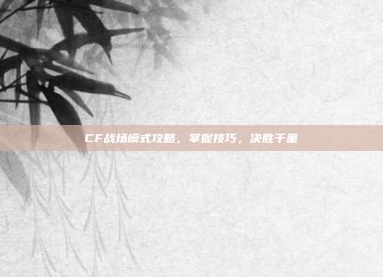 CF战场模式攻略,掌握技巧,决胜千里-第1张图片-速奇网 CF战场模式攻略,掌握技巧,决胜千里-第1张图片-速奇网