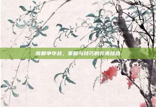 南郡争夺战,策略与技巧的完美结合-第1张图片-速奇网 南郡争夺战,策略与技巧的完美结合-第1张图片-速奇网