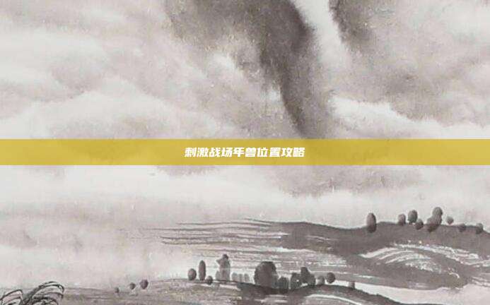刺激战场年兽位置攻略-第1张图片-速奇网 刺激战场年兽位置攻略-第1张图片-速奇网
