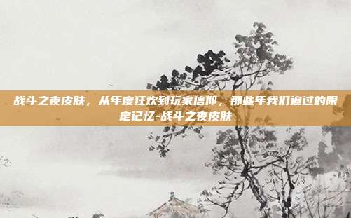 战斗之夜皮肤，从年度狂欢到玩家信仰，那些年我们追过的限定记忆-战斗之夜皮肤-第1张图片-速奇网