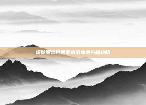 揭秘魔兽世界泥水副本的终极攻略-第1张图片-速奇网 揭秘魔兽世界泥水副本的终极攻略-第1张图片-速奇网