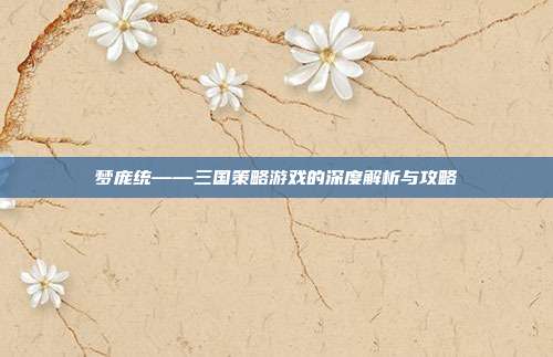 梦庞统——三国策略游戏的深度解析与攻略-第1张图片-速奇网 梦庞统——三国策略游戏的深度解析与攻略-第1张图片-速奇网