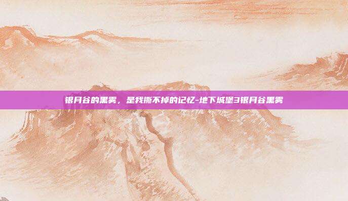 银月谷的黑雾,是我撕不掉的记忆-地下城堡3银月谷黑雾-第1张图片-速奇网 银月谷的黑雾,是我撕不掉的记忆-地下城堡3银月谷黑雾-第1张图片-速奇网