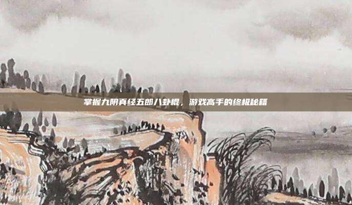 掌握九阴真经五郎八卦棍,游戏高手的终极秘籍-第1张图片-速奇网 掌握九阴真经五郎八卦棍,游戏高手的终极秘籍-第1张图片-速奇网