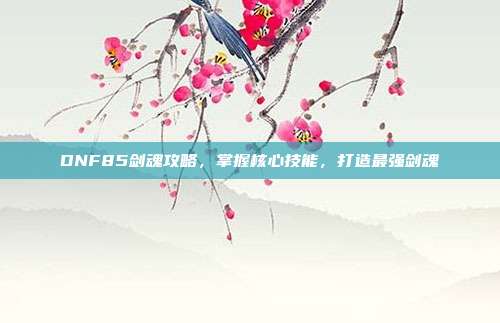 DNF85剑魂攻略,掌握核心技能,打造最强剑魂-第1张图片-速奇网 DNF85剑魂攻略,掌握核心技能,打造最强剑魂-第1张图片-速奇网