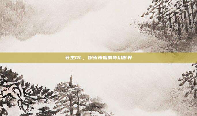 苍生OL,探索未知的奇幻世界-第1张图片-速奇网 苍生OL,探索未知的奇幻世界-第1张图片-速奇网