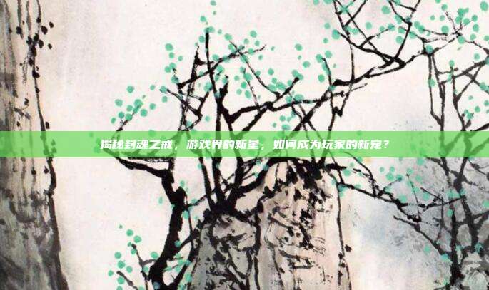 揭秘封魂之戒,游戏界的新星,如何成为玩家的新宠?-第1张图片-速奇网 揭秘封魂之戒,游戏界的新星,如何成为玩家的新宠?-第1张图片-速奇网