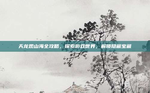 天龙观山海全攻略,探索游戏世界,解锁隐藏宝藏-第1张图片-速奇网 天龙观山海全攻略,探索游戏世界,解锁隐藏宝藏-第1张图片-速奇网