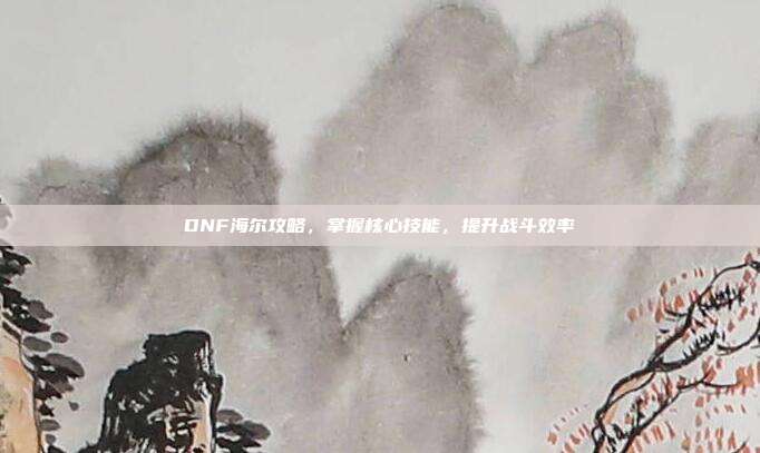 DNF海尔攻略,掌握核心技能,提升战斗效率-第1张图片-速奇网 DNF海尔攻略,掌握核心技能,提升战斗效率-第1张图片-速奇网