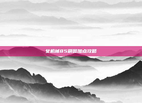女机械85刷图加点攻略-第1张图片-速奇网 女机械85刷图加点攻略-第1张图片-速奇网