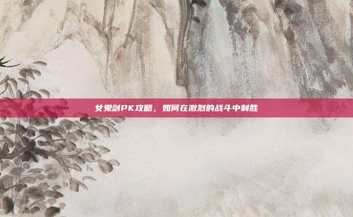 女鬼剑PK攻略，如何在激烈的战斗中制胜-第1张图片-速奇网
