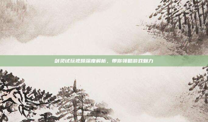 剑灵试玩视频深度解析，带你领略游戏魅力-第1张图片-速奇网