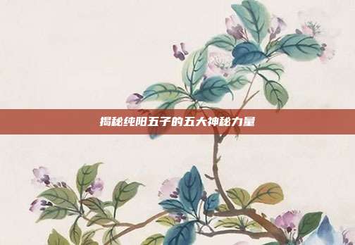 揭秘纯阳五子的五大神秘力量-第1张图片-速奇网