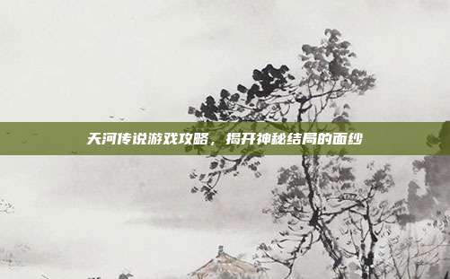 天河传说游戏攻略,揭开神秘结局的面纱-第1张图片-速奇网 天河传说游戏攻略,揭开神秘结局的面纱-第1张图片-速奇网