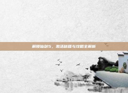 解锁仙剑5，激活秘籍与攻略全解析-第1张图片-速奇网