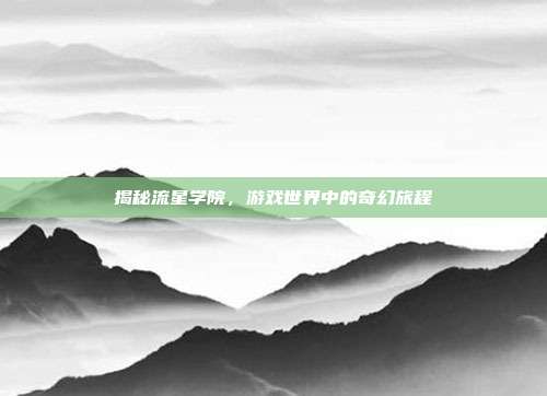 揭秘流星学院,游戏世界中的奇幻旅程-第1张图片-速奇网 揭秘流星学院,游戏世界中的奇幻旅程-第1张图片-速奇网