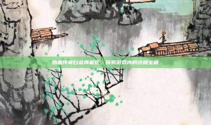 热血传奇白金典藏区，探索游戏内的终极宝藏-第1张图片-速奇网