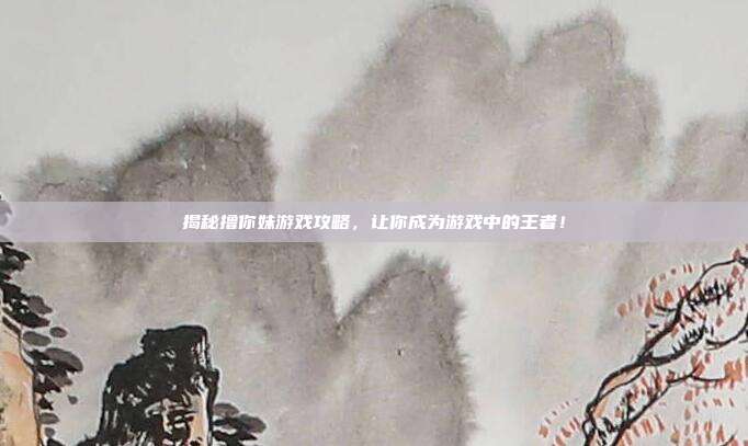 揭秘撸你妹游戏攻略，让你成为游戏中的王者！-第1张图片-速奇网