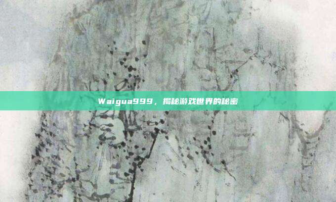 Waigua999,揭秘游戏世界的秘密-第1张图片-速奇网 Waigua999,揭秘游戏世界的秘密-第1张图片-速奇网