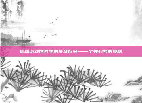 揭秘游戏世界里的传奇行会——个性封号的奥秘-第1张图片-速奇网 揭秘游戏世界里的传奇行会——个性封号的奥秘-第1张图片-速奇网