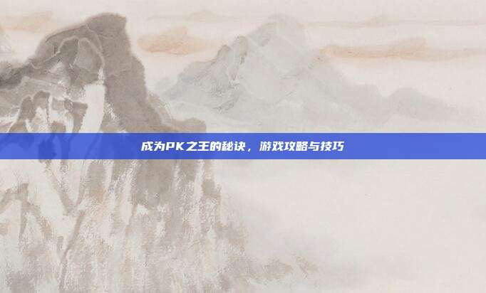 成为PK之王的秘诀，游戏攻略与技巧-第1张图片-速奇网
