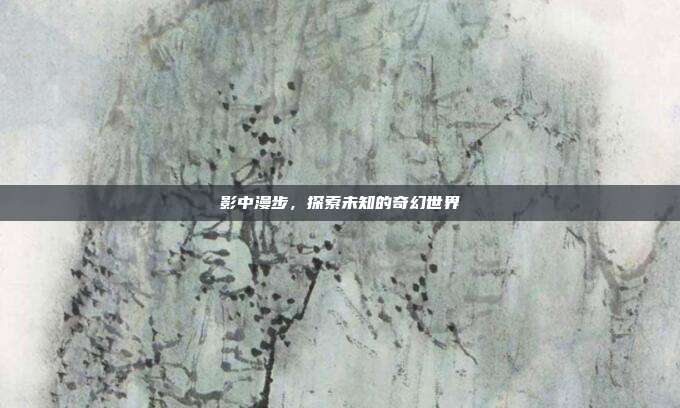 影中漫步,探索未知的奇幻世界-第1张图片-速奇网 影中漫步,探索未知的奇幻世界-第1张图片-速奇网