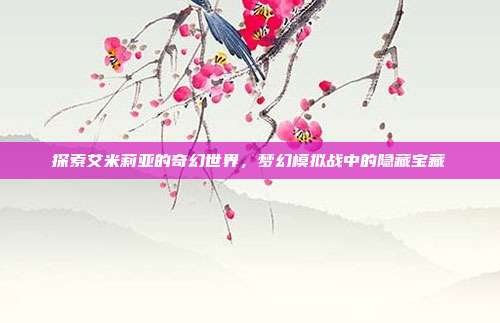 探索艾米莉亚的奇幻世界,梦幻模拟战中的隐藏宝藏-第1张图片-速奇网 探索艾米莉亚的奇幻世界,梦幻模拟战中的隐藏宝藏-第1张图片-速奇网