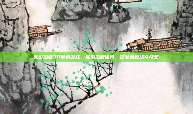 火影忍者3D单机游戏,探索忍者世界,体验极致战斗快感-第1张图片-速奇网 火影忍者3D单机游戏,探索忍者世界,体验极致战斗快感-第1张图片-速奇网