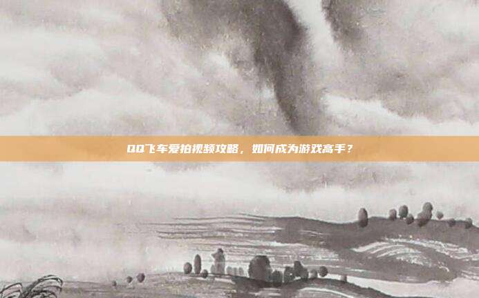 QQ飞车爱拍视频攻略,如何成为游戏高手?-第1张图片-速奇网 QQ飞车爱拍视频攻略,如何成为游戏高手?-第1张图片-速奇网