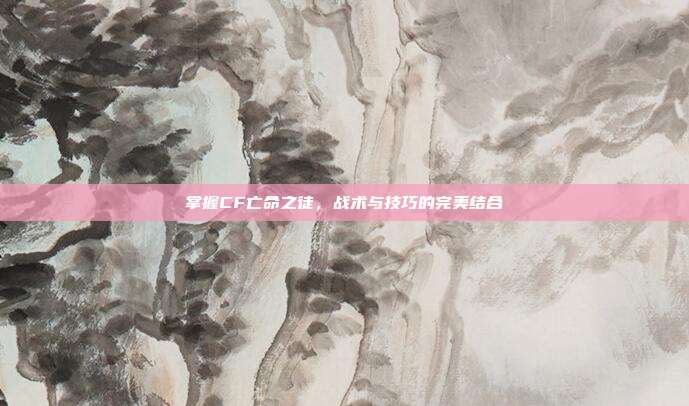掌握CF亡命之徒,战术与技巧的完美结合-第1张图片-速奇网 掌握CF亡命之徒,战术与技巧的完美结合-第1张图片-速奇网