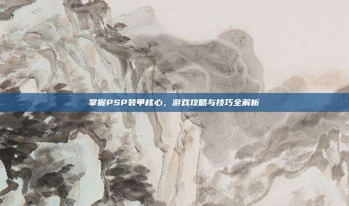 掌握PSP装甲核心,游戏攻略与技巧全解析-第1张图片-速奇网 掌握PSP装甲核心,游戏攻略与技巧全解析-第1张图片-速奇网