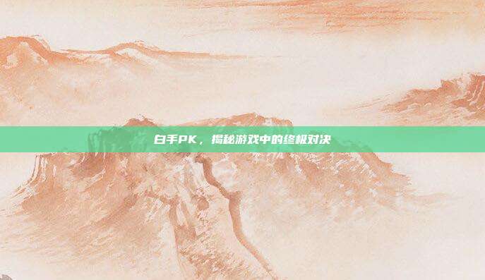 白手PK,揭秘游戏中的终极对决-第1张图片-速奇网 白手PK,揭秘游戏中的终极对决-第1张图片-速奇网