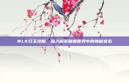 WLK红玉攻略,深入探索魔兽世界中的神秘宝石-第1张图片-速奇网 WLK红玉攻略,深入探索魔兽世界中的神秘宝石-第1张图片-速奇网