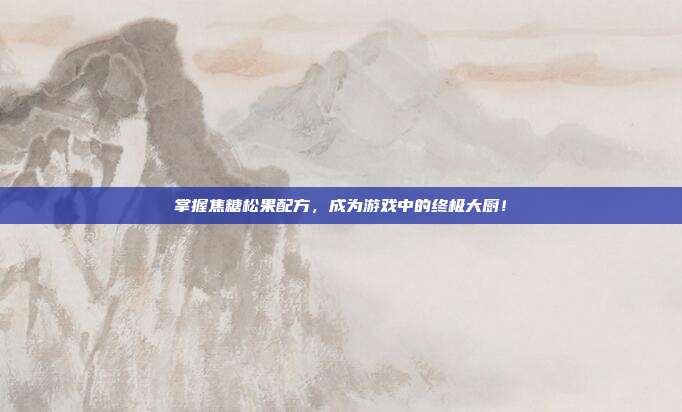 掌握焦糖松果配方,成为游戏中的终极大厨!-第1张图片-速奇网 掌握焦糖松果配方,成为游戏中的终极大厨!-第1张图片-速奇网