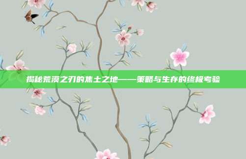 揭秘荒漠之刃的焦土之地——策略与生存的终极考验-第1张图片-速奇网 揭秘荒漠之刃的焦土之地——策略与生存的终极考验-第1张图片-速奇网