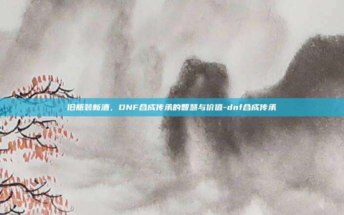 旧瓶装新酒,DNF合成传承的智慧与价值-dnf合成传承-第1张图片-速奇网 旧瓶装新酒,DNF合成传承的智慧与价值-dnf合成传承-第1张图片-速奇网