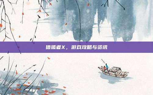 猎狐者X，游戏攻略与资讯-第1张图片-速奇网
