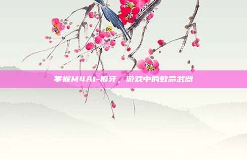 掌握M4A1-狼牙,游戏中的致命武器-第1张图片-速奇网 掌握M4A1-狼牙,游戏中的致命武器-第1张图片-速奇网