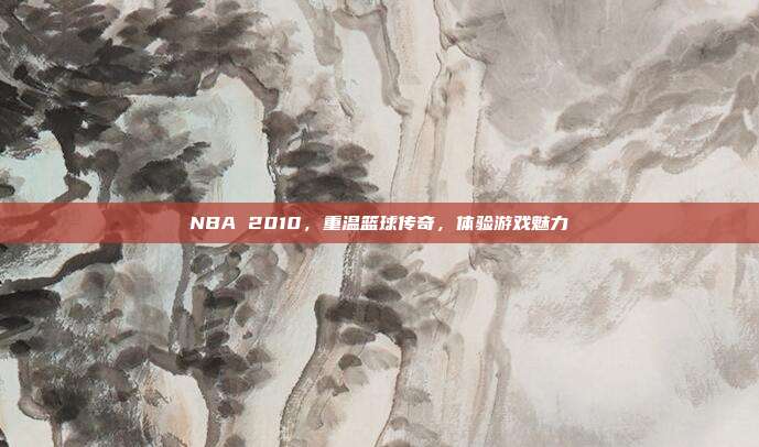NBA 2010,重温篮球传奇,体验游戏魅力-第1张图片-速奇网 NBA 2010,重温篮球传奇,体验游戏魅力-第1张图片-速奇网