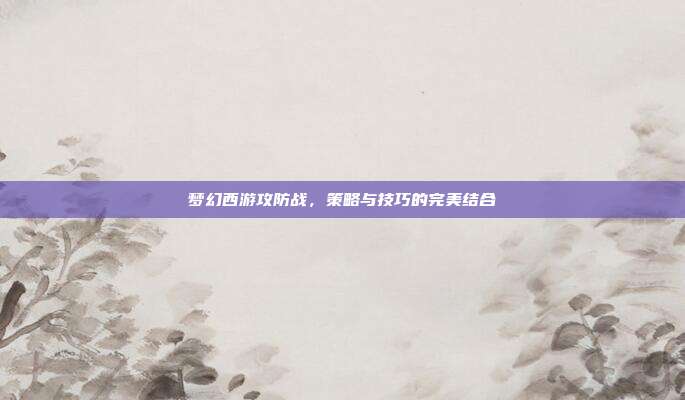 梦幻西游攻防战,策略与技巧的完美结合-第1张图片-速奇网 梦幻西游攻防战,策略与技巧的完美结合-第1张图片-速奇网