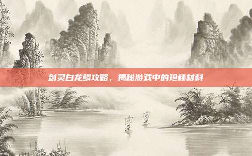 剑灵白龙鳞攻略,揭秘游戏中的珍稀材料-第1张图片-速奇网 剑灵白龙鳞攻略,揭秘游戏中的珍稀材料-第1张图片-速奇网
