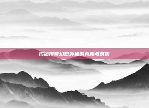 揭秘传奇幻想外挂的真相与对策-第1张图片-速奇网 揭秘传奇幻想外挂的真相与对策-第1张图片-速奇网