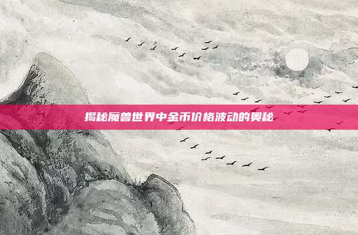 揭秘魔兽世界中金币价格波动的奥秘-第1张图片-速奇网